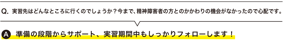  実習先はどんなところに行くのでしょうか？今まで、精神障害者の方とのかかわりの機会がなかったので心配です。