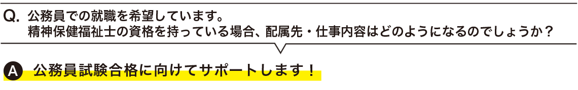  公務員での就職を希望しています。精神保健福祉士の資格を持っている場合、配属先・仕事内容はどのようになるのでしょうか？