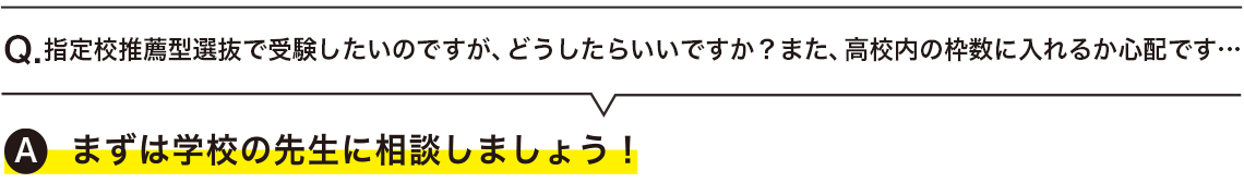  指定校推薦型選抜で受験したいのですが、どうしたらいいですか？また、高校内の枠数に入れるか心配です…